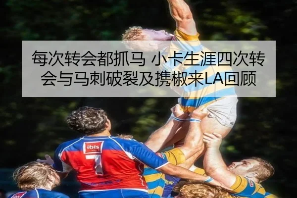 每次转会都抓马 小卡生涯四次转会与马刺破裂及携椒来LA回顾