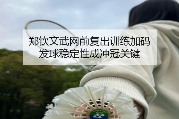 郑钦文武网前复出训练加码 发球稳定性成冲冠关键